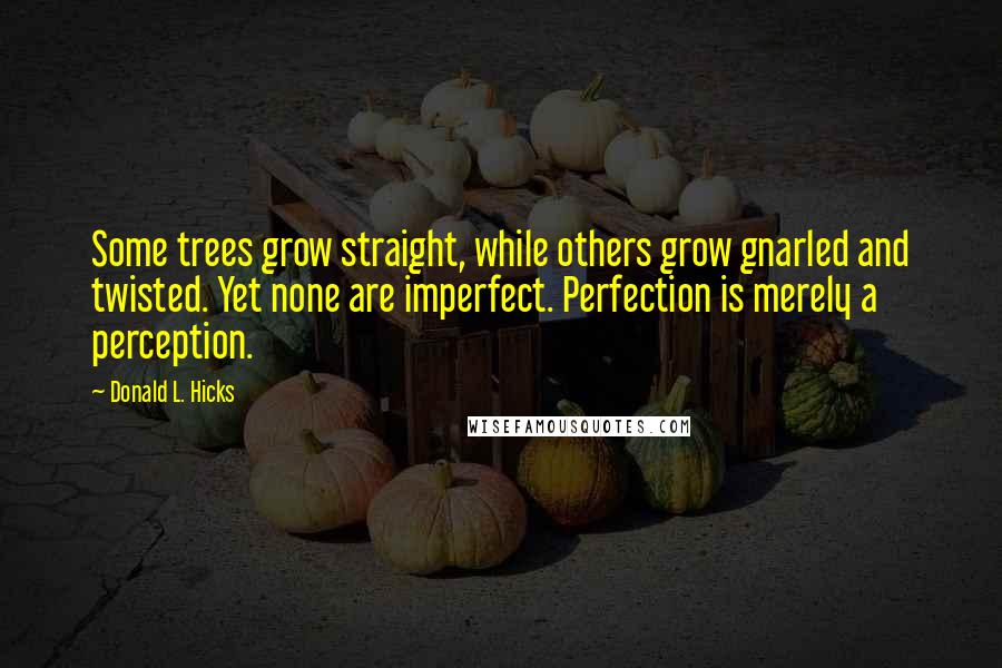 Donald L. Hicks Quotes: Some trees grow straight, while others grow gnarled and twisted. Yet none are imperfect. Perfection is merely a perception.