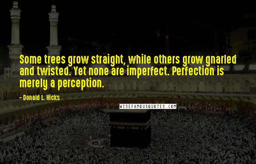 Donald L. Hicks Quotes: Some trees grow straight, while others grow gnarled and twisted. Yet none are imperfect. Perfection is merely a perception.