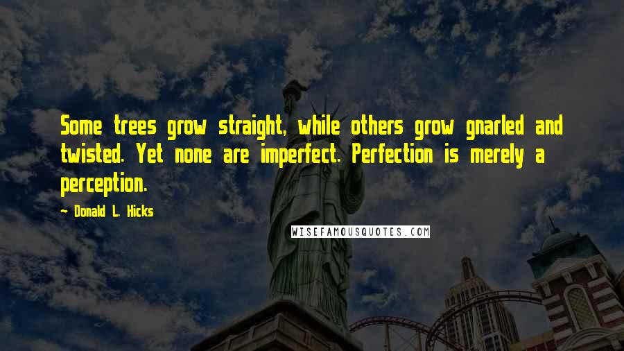 Donald L. Hicks Quotes: Some trees grow straight, while others grow gnarled and twisted. Yet none are imperfect. Perfection is merely a perception.