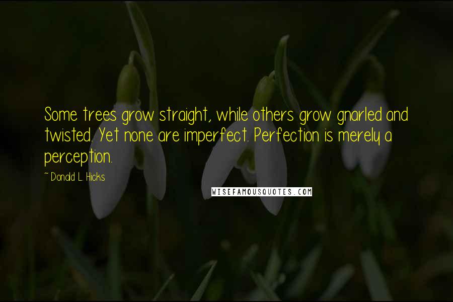 Donald L. Hicks Quotes: Some trees grow straight, while others grow gnarled and twisted. Yet none are imperfect. Perfection is merely a perception.