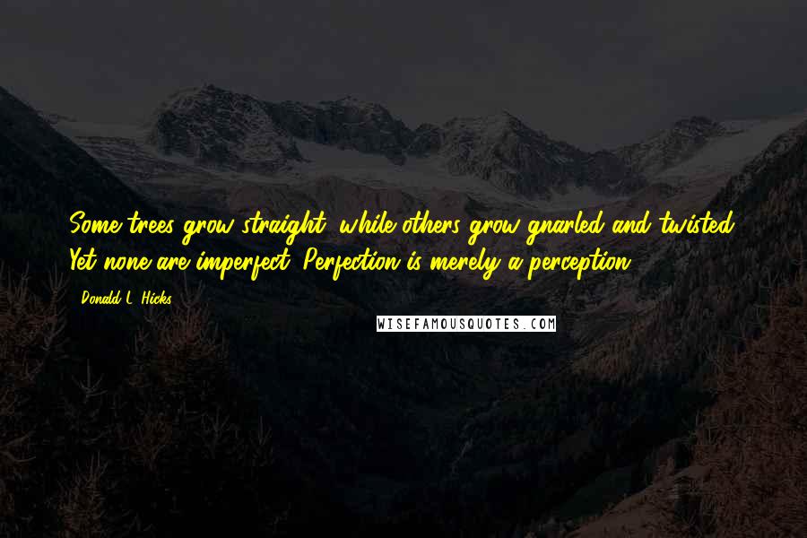 Donald L. Hicks Quotes: Some trees grow straight, while others grow gnarled and twisted. Yet none are imperfect. Perfection is merely a perception.