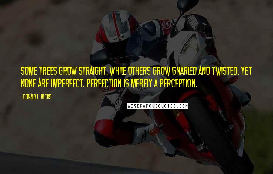 Donald L. Hicks Quotes: Some trees grow straight, while others grow gnarled and twisted. Yet none are imperfect. Perfection is merely a perception.