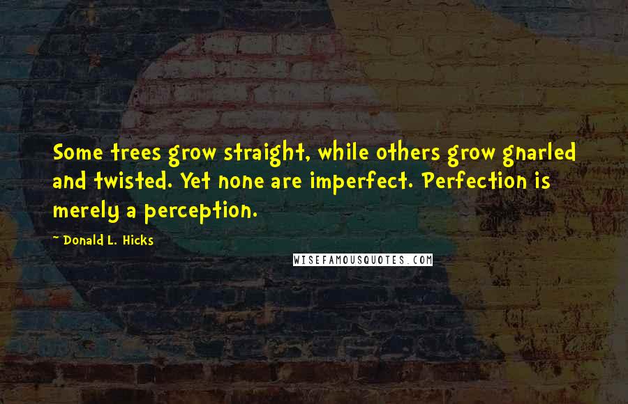 Donald L. Hicks Quotes: Some trees grow straight, while others grow gnarled and twisted. Yet none are imperfect. Perfection is merely a perception.