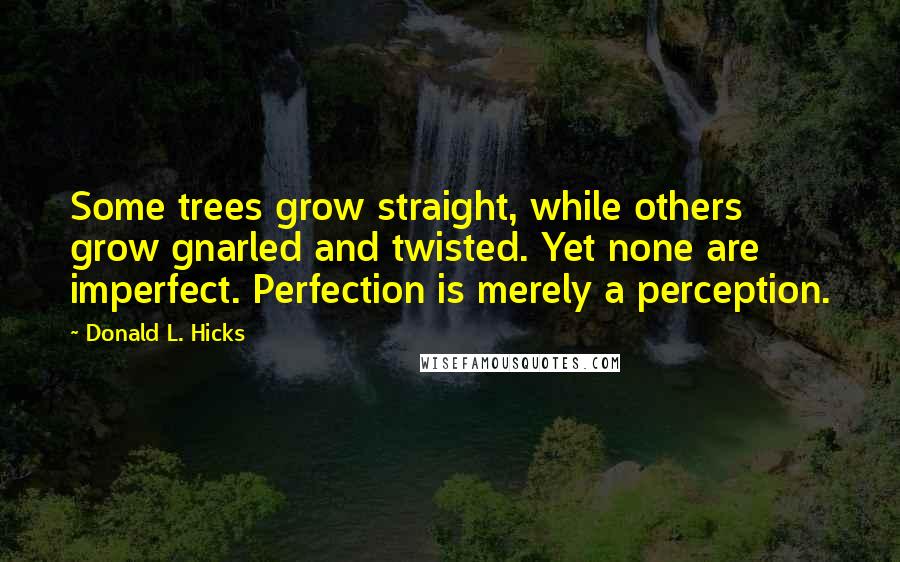 Donald L. Hicks Quotes: Some trees grow straight, while others grow gnarled and twisted. Yet none are imperfect. Perfection is merely a perception.