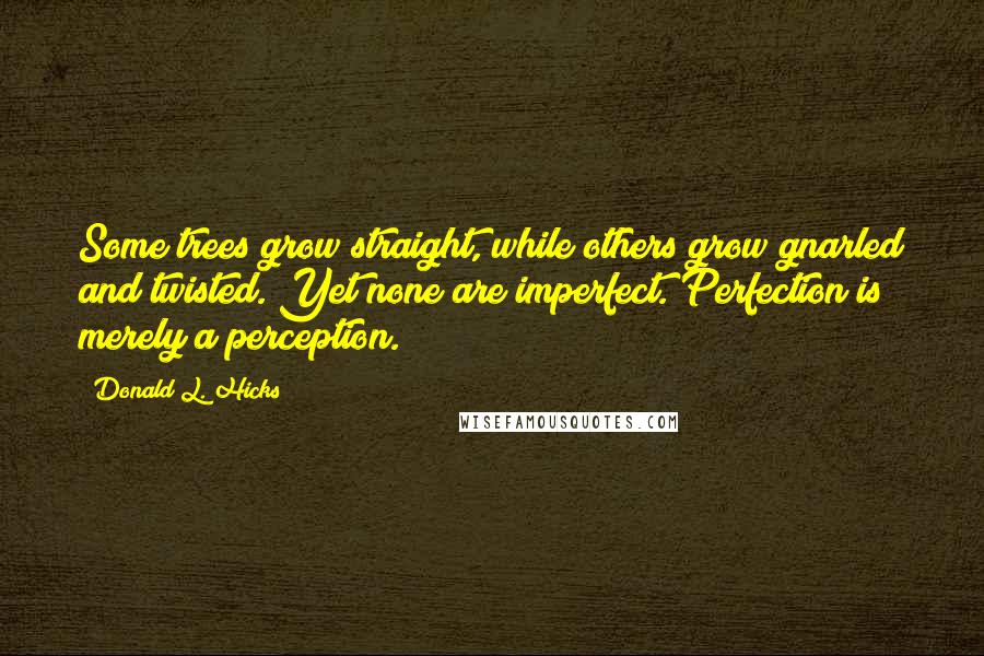 Donald L. Hicks Quotes: Some trees grow straight, while others grow gnarled and twisted. Yet none are imperfect. Perfection is merely a perception.