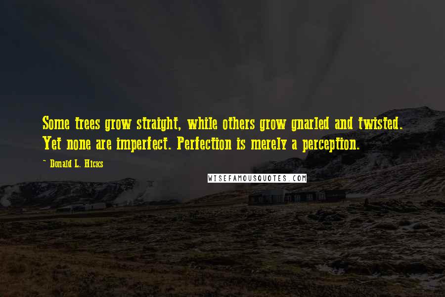 Donald L. Hicks Quotes: Some trees grow straight, while others grow gnarled and twisted. Yet none are imperfect. Perfection is merely a perception.