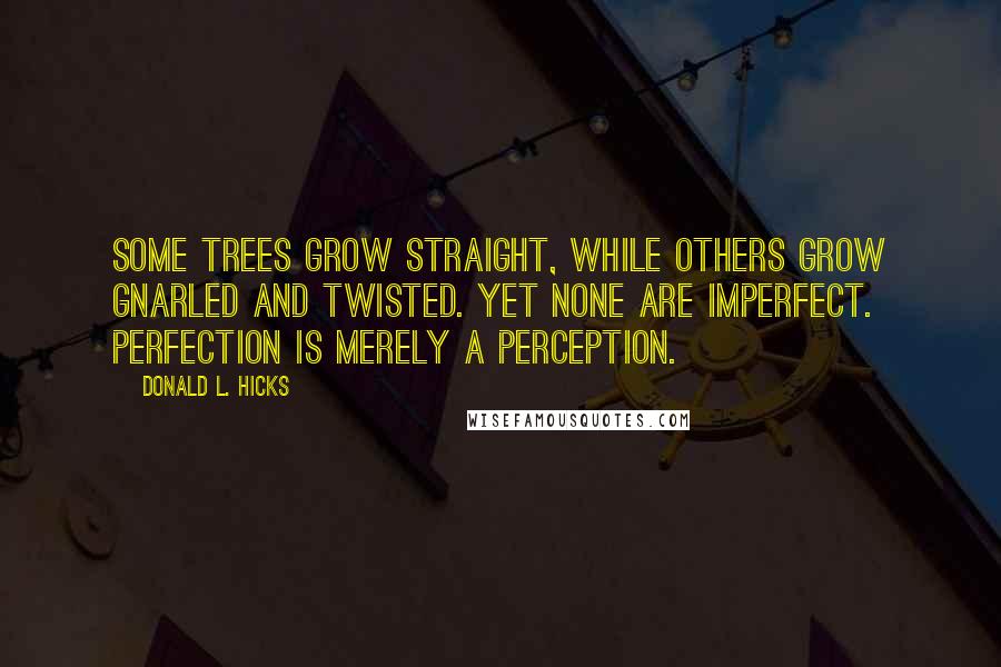 Donald L. Hicks Quotes: Some trees grow straight, while others grow gnarled and twisted. Yet none are imperfect. Perfection is merely a perception.