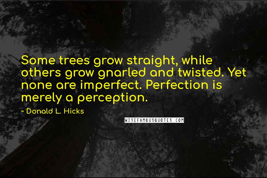 Donald L. Hicks Quotes: Some trees grow straight, while others grow gnarled and twisted. Yet none are imperfect. Perfection is merely a perception.