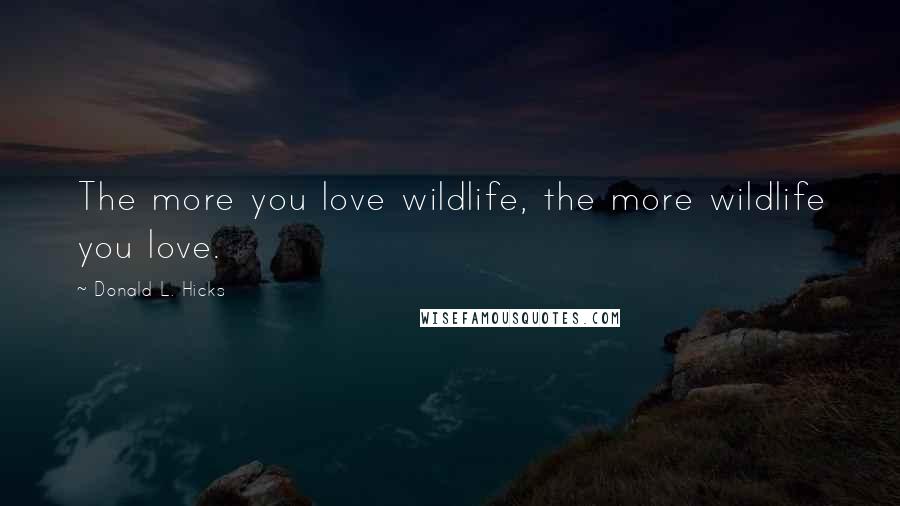 Donald L. Hicks Quotes: The more you love wildlife, the more wildlife you love.