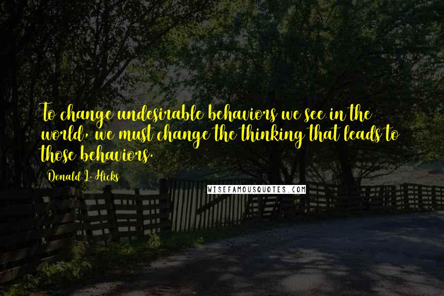 Donald L. Hicks Quotes: To change undesirable behaviors we see in the world, we must change the thinking that leads to those behaviors.