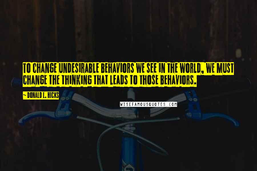 Donald L. Hicks Quotes: To change undesirable behaviors we see in the world, we must change the thinking that leads to those behaviors.