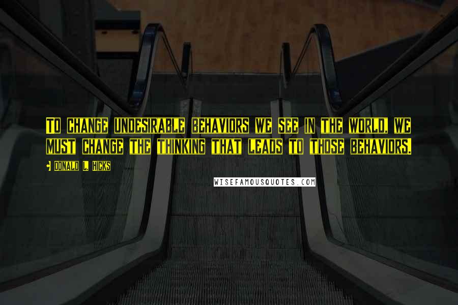 Donald L. Hicks Quotes: To change undesirable behaviors we see in the world, we must change the thinking that leads to those behaviors.