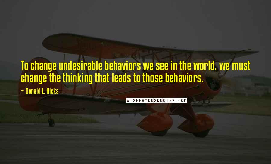 Donald L. Hicks Quotes: To change undesirable behaviors we see in the world, we must change the thinking that leads to those behaviors.