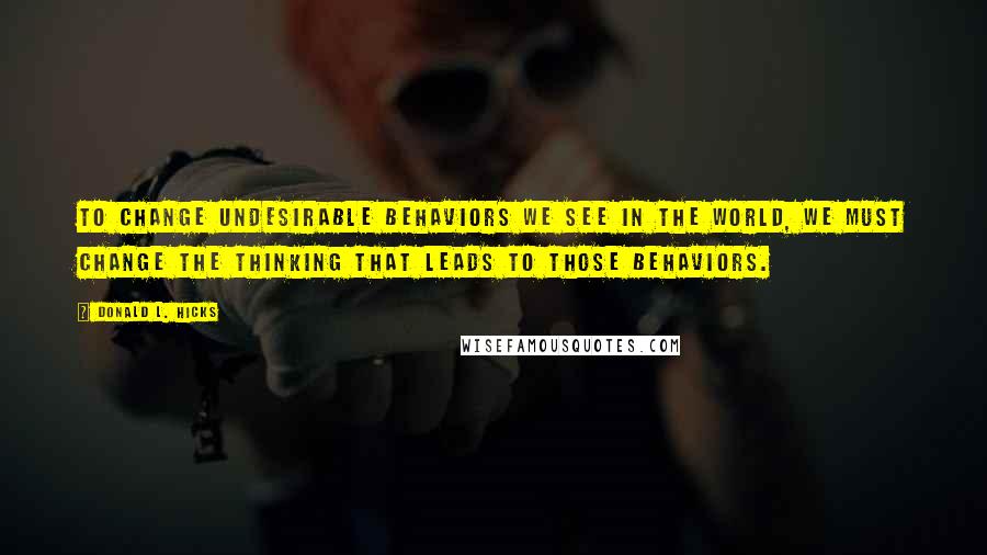 Donald L. Hicks Quotes: To change undesirable behaviors we see in the world, we must change the thinking that leads to those behaviors.