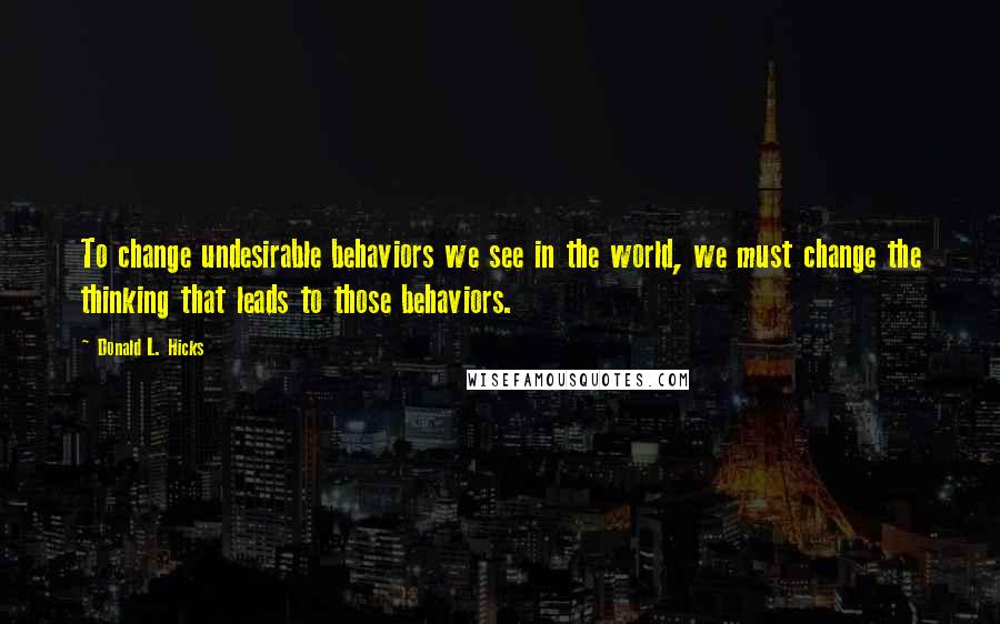 Donald L. Hicks Quotes: To change undesirable behaviors we see in the world, we must change the thinking that leads to those behaviors.