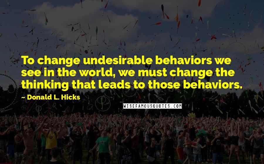 Donald L. Hicks Quotes: To change undesirable behaviors we see in the world, we must change the thinking that leads to those behaviors.