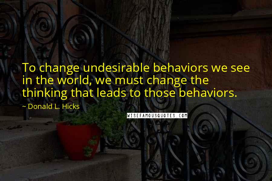 Donald L. Hicks Quotes: To change undesirable behaviors we see in the world, we must change the thinking that leads to those behaviors.