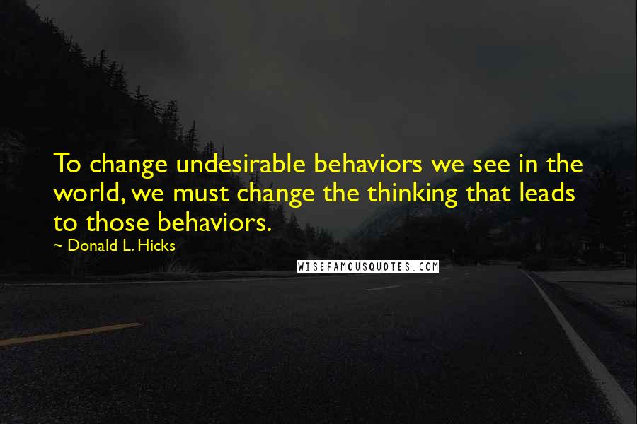 Donald L. Hicks Quotes: To change undesirable behaviors we see in the world, we must change the thinking that leads to those behaviors.