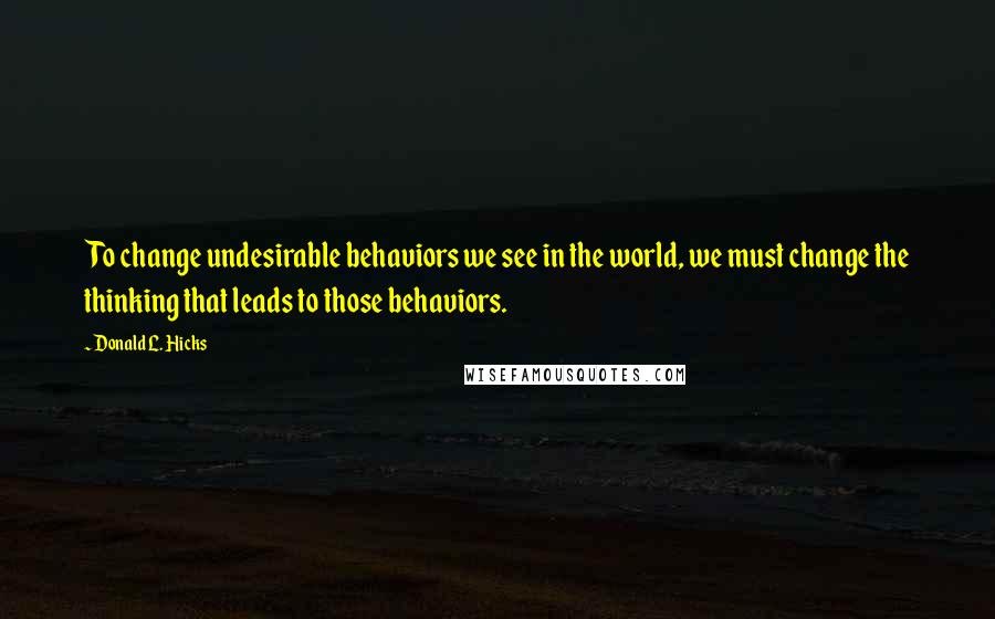 Donald L. Hicks Quotes: To change undesirable behaviors we see in the world, we must change the thinking that leads to those behaviors.