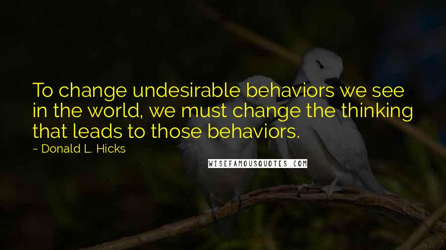 Donald L. Hicks Quotes: To change undesirable behaviors we see in the world, we must change the thinking that leads to those behaviors.