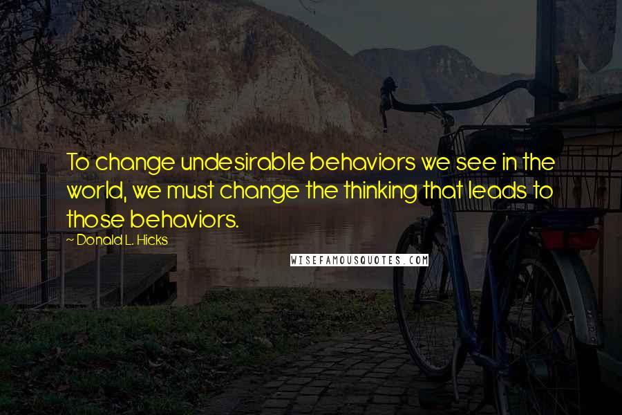 Donald L. Hicks Quotes: To change undesirable behaviors we see in the world, we must change the thinking that leads to those behaviors.