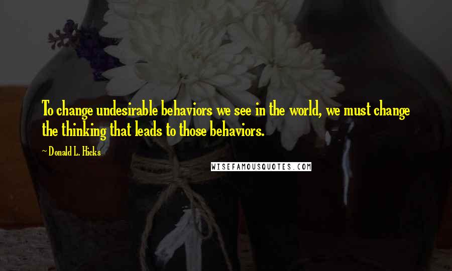 Donald L. Hicks Quotes: To change undesirable behaviors we see in the world, we must change the thinking that leads to those behaviors.