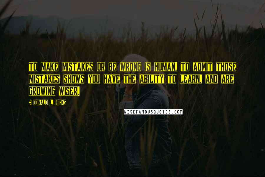 Donald L. Hicks Quotes: To make mistakes or be wrong is human. To admit those mistakes shows you have the ability to learn, and are growing wiser.