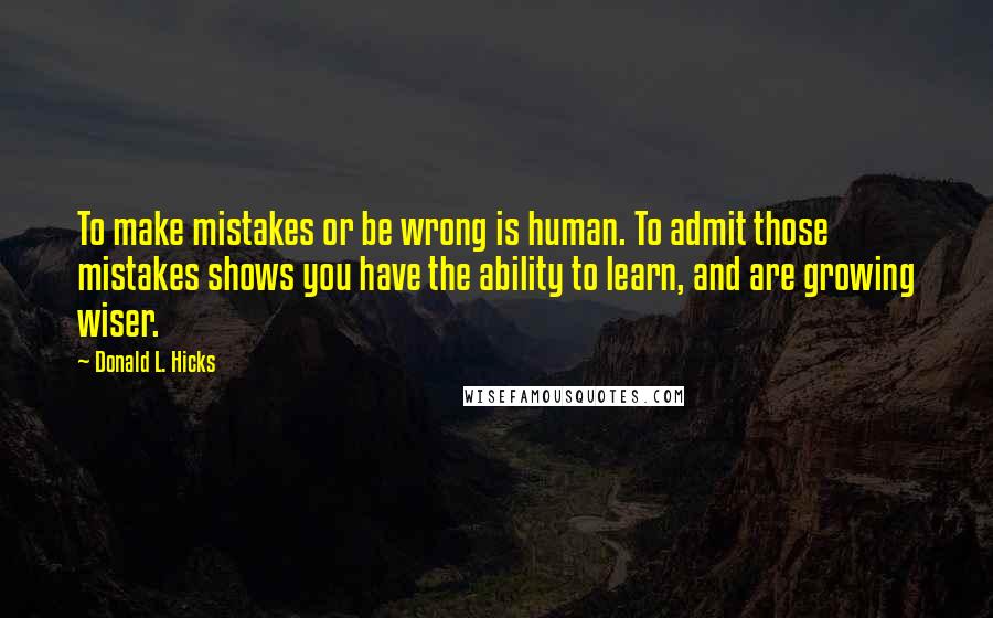 Donald L. Hicks Quotes: To make mistakes or be wrong is human. To admit those mistakes shows you have the ability to learn, and are growing wiser.