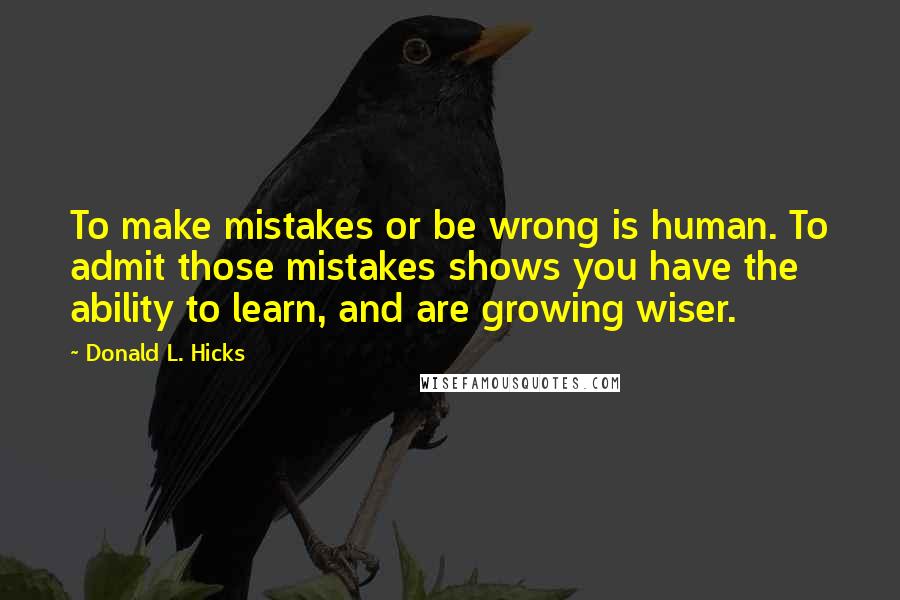 Donald L. Hicks Quotes: To make mistakes or be wrong is human. To admit those mistakes shows you have the ability to learn, and are growing wiser.