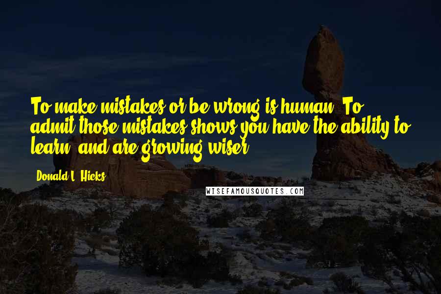 Donald L. Hicks Quotes: To make mistakes or be wrong is human. To admit those mistakes shows you have the ability to learn, and are growing wiser.