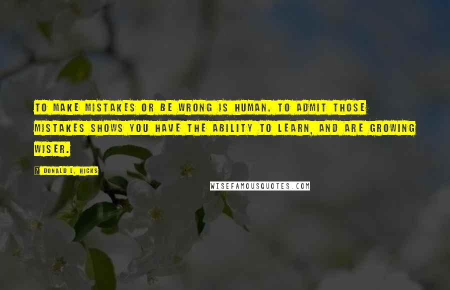 Donald L. Hicks Quotes: To make mistakes or be wrong is human. To admit those mistakes shows you have the ability to learn, and are growing wiser.