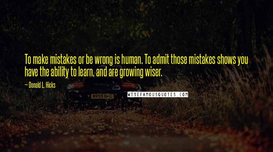 Donald L. Hicks Quotes: To make mistakes or be wrong is human. To admit those mistakes shows you have the ability to learn, and are growing wiser.