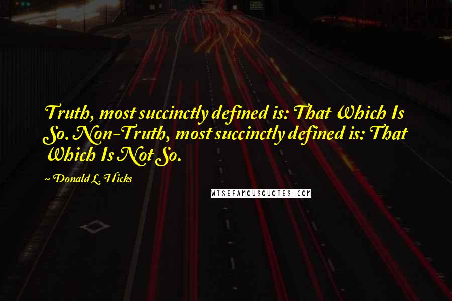 Donald L. Hicks Quotes: Truth, most succinctly defined is: That Which Is So. Non-Truth, most succinctly defined is: That Which Is Not So.