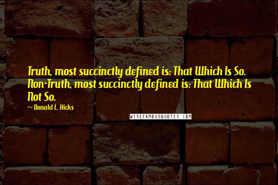 Donald L. Hicks Quotes: Truth, most succinctly defined is: That Which Is So. Non-Truth, most succinctly defined is: That Which Is Not So.