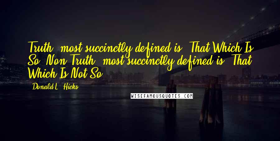 Donald L. Hicks Quotes: Truth, most succinctly defined is: That Which Is So. Non-Truth, most succinctly defined is: That Which Is Not So.