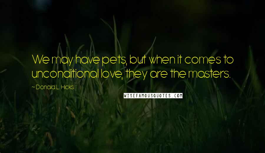 Donald L. Hicks Quotes: We may have pets, but when it comes to unconditional love, they are the masters.