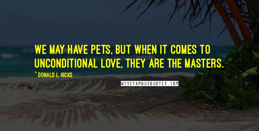 Donald L. Hicks Quotes: We may have pets, but when it comes to unconditional love, they are the masters.