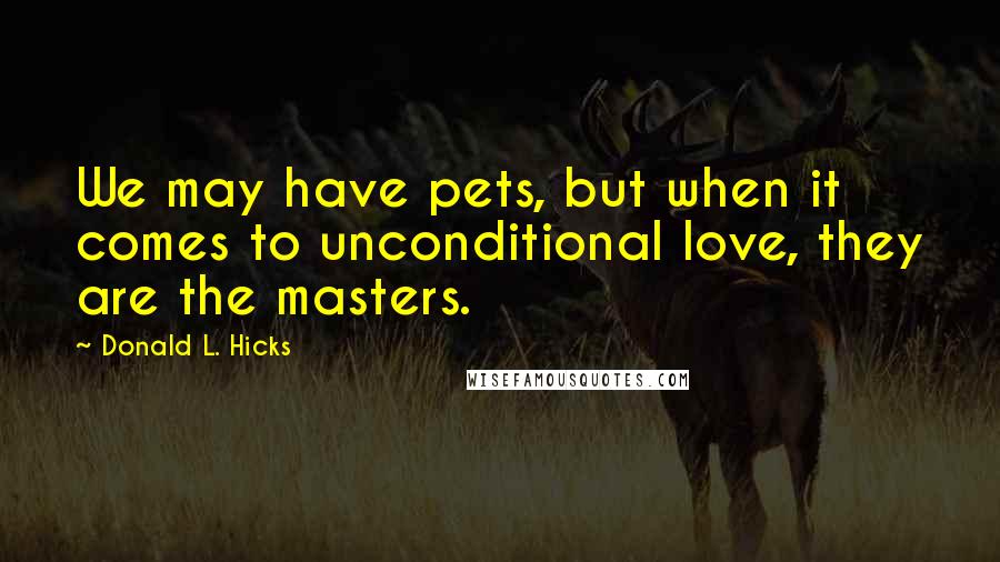 Donald L. Hicks Quotes: We may have pets, but when it comes to unconditional love, they are the masters.