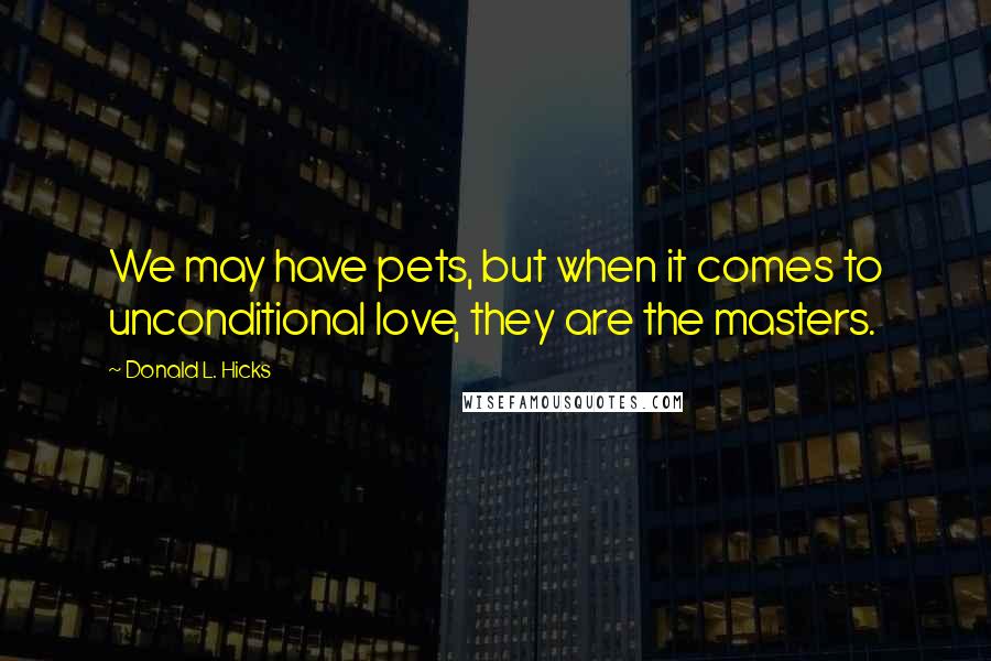 Donald L. Hicks Quotes: We may have pets, but when it comes to unconditional love, they are the masters.