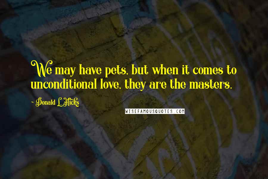 Donald L. Hicks Quotes: We may have pets, but when it comes to unconditional love, they are the masters.