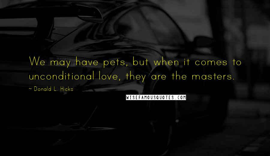 Donald L. Hicks Quotes: We may have pets, but when it comes to unconditional love, they are the masters.