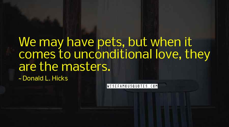 Donald L. Hicks Quotes: We may have pets, but when it comes to unconditional love, they are the masters.