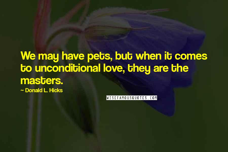 Donald L. Hicks Quotes: We may have pets, but when it comes to unconditional love, they are the masters.