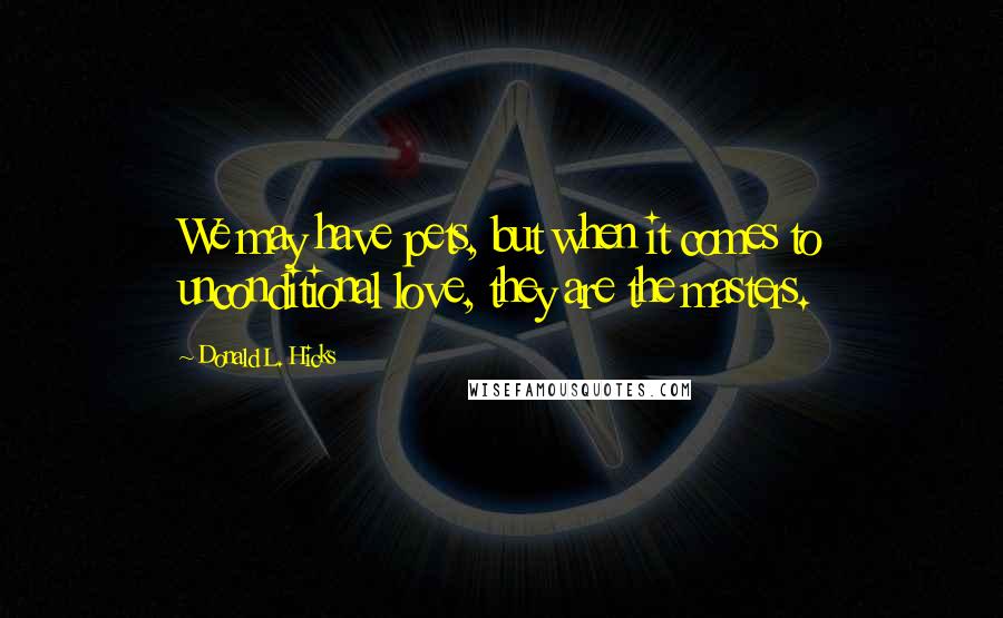 Donald L. Hicks Quotes: We may have pets, but when it comes to unconditional love, they are the masters.