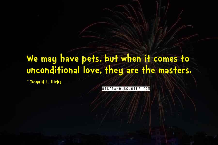 Donald L. Hicks Quotes: We may have pets, but when it comes to unconditional love, they are the masters.