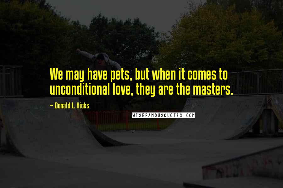 Donald L. Hicks Quotes: We may have pets, but when it comes to unconditional love, they are the masters.