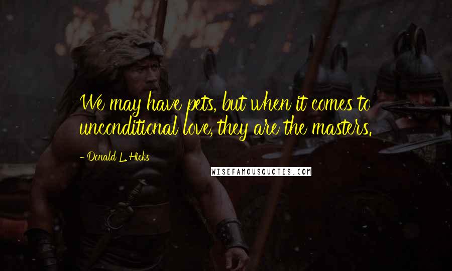 Donald L. Hicks Quotes: We may have pets, but when it comes to unconditional love, they are the masters.