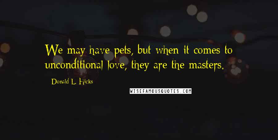 Donald L. Hicks Quotes: We may have pets, but when it comes to unconditional love, they are the masters.
