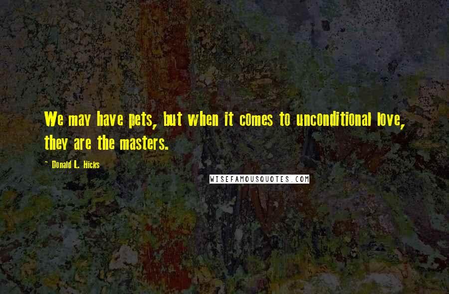 Donald L. Hicks Quotes: We may have pets, but when it comes to unconditional love, they are the masters.