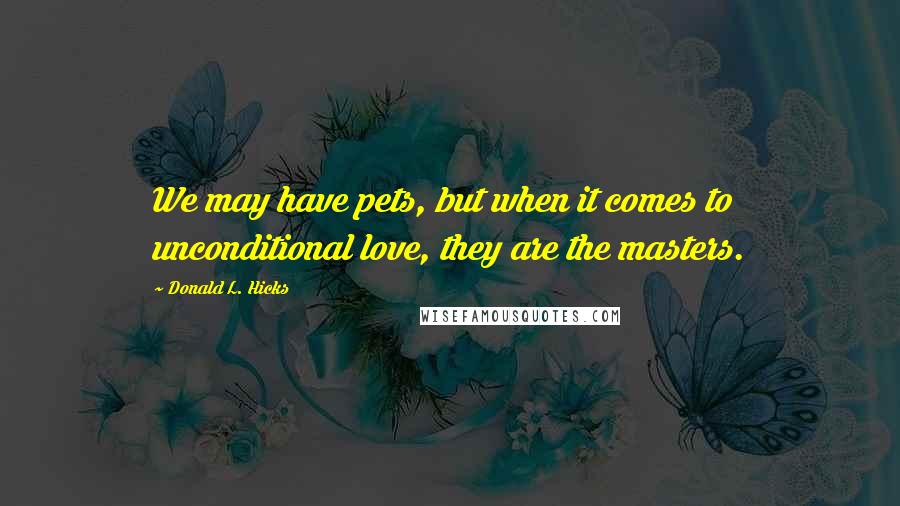 Donald L. Hicks Quotes: We may have pets, but when it comes to unconditional love, they are the masters.